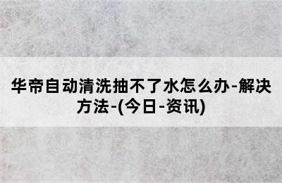 华帝自动清洗抽不了水怎么办-解决方法-(今日-资讯)