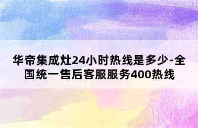 华帝集成灶24小时热线是多少-全国统一售后客服服务400热线