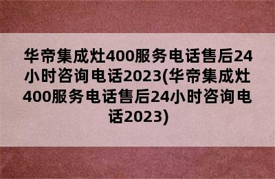 华帝集成灶400服务电话售后24小时咨询电话2023(华帝集成灶400服务电话售后24小时咨询电话2023)