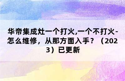 华帝集成灶一个打火,一个不打火-怎么维修，从那方面入手？（2023）已更新