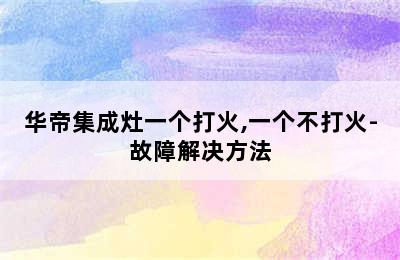 华帝集成灶一个打火,一个不打火-故障解决方法