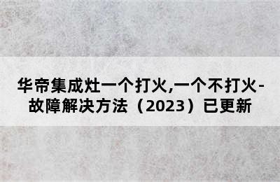 华帝集成灶一个打火,一个不打火-故障解决方法（2023）已更新