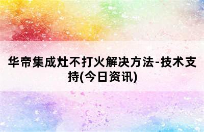 华帝集成灶不打火解决方法-技术支持(今日资讯)