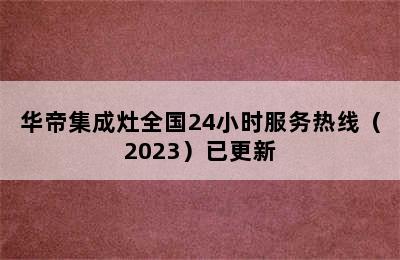 华帝集成灶全国24小时服务热线（2023）已更新