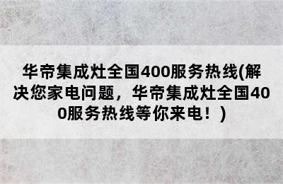 华帝集成灶全国400服务热线(解决您家电问题，华帝集成灶全国400服务热线等你来电！)