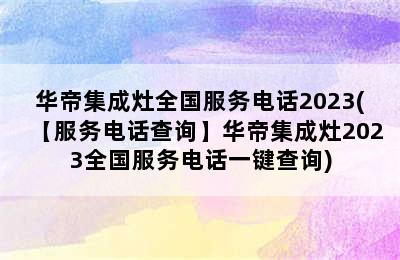 华帝集成灶全国服务电话2023(【服务电话查询】华帝集成灶2023全国服务电话一键查询)