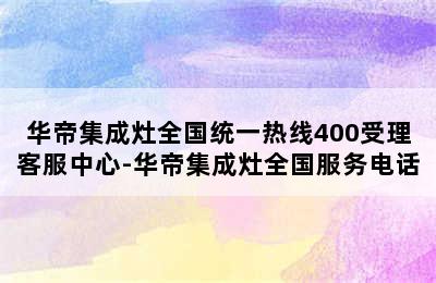 华帝集成灶全国统一热线400受理客服中心-华帝集成灶全国服务电话