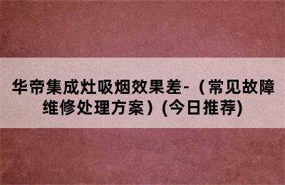 华帝集成灶吸烟效果差-（常见故障维修处理方案）(今日推荐)