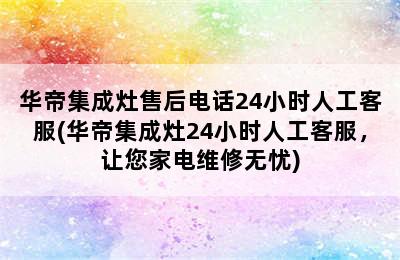 华帝集成灶售后电话24小时人工客服(华帝集成灶24小时人工客服，让您家电维修无忧)