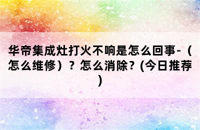 华帝集成灶打火不响是怎么回事-（怎么维修）？怎么消除？(今日推荐)