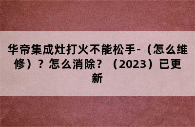 华帝集成灶打火不能松手-（怎么维修）？怎么消除？（2023）已更新