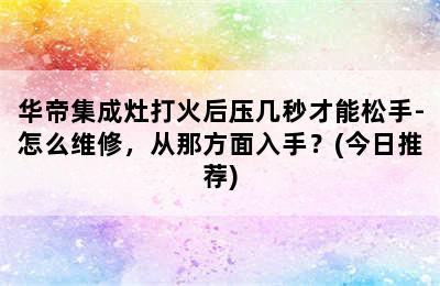 华帝集成灶打火后压几秒才能松手-怎么维修，从那方面入手？(今日推荐)