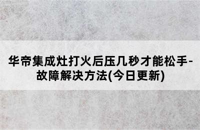 华帝集成灶打火后压几秒才能松手-故障解决方法(今日更新)