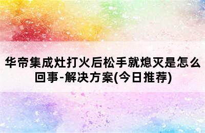 华帝集成灶打火后松手就熄灭是怎么回事-解决方案(今日推荐)