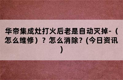 华帝集成灶打火后老是自动灭掉-（怎么维修）？怎么消除？(今日资讯)