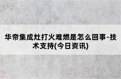 华帝集成灶打火难燃是怎么回事-技术支持(今日资讯)