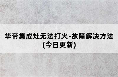 华帝集成灶无法打火-故障解决方法(今日更新)