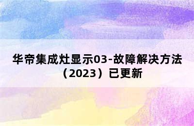 华帝集成灶显示03-故障解决方法（2023）已更新