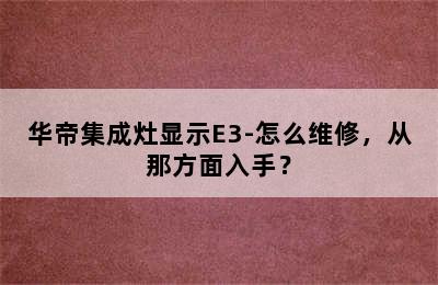 华帝集成灶显示E3-怎么维修，从那方面入手？