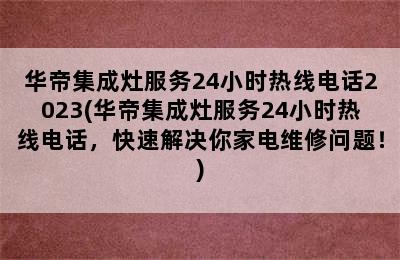 华帝集成灶服务24小时热线电话2023(华帝集成灶服务24小时热线电话，快速解决你家电维修问题！)