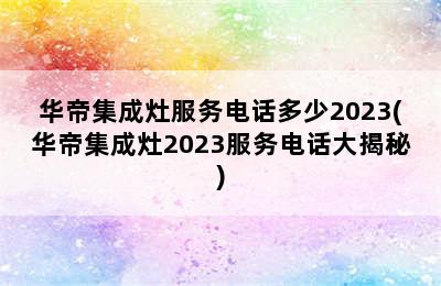 华帝集成灶服务电话多少2023(华帝集成灶2023服务电话大揭秘)