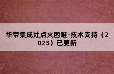 华帝集成灶点火困难-技术支持（2023）已更新