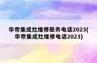 华帝集成灶维修服务电话2023(华帝集成灶维修电话2023)