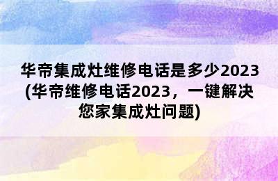 华帝集成灶维修电话是多少2023(华帝维修电话2023，一键解决您家集成灶问题)