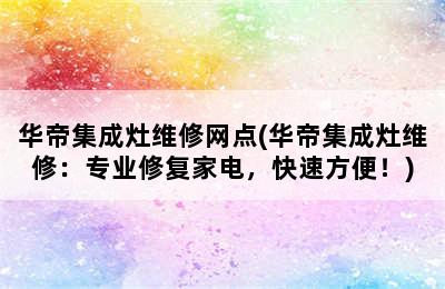 华帝集成灶维修网点(华帝集成灶维修：专业修复家电，快速方便！)