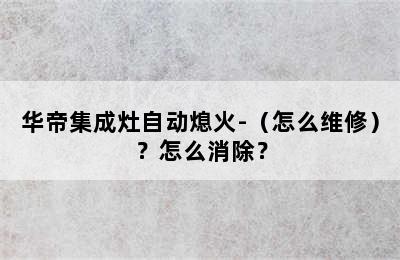 华帝集成灶自动熄火-（怎么维修）？怎么消除？