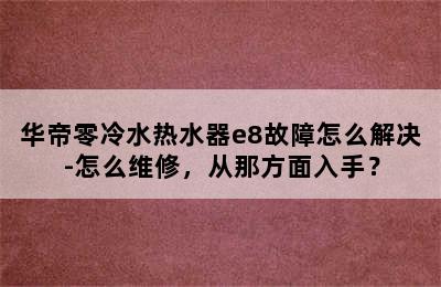 华帝零冷水热水器e8故障怎么解决-怎么维修，从那方面入手？