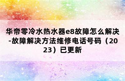 华帝零冷水热水器e8故障怎么解决-故障解决方法维修电话号码（2023）已更新