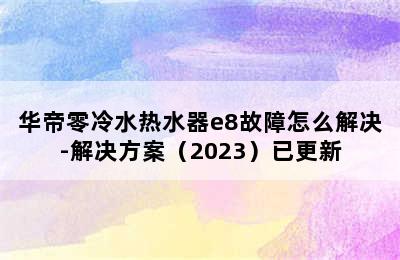 华帝零冷水热水器e8故障怎么解决-解决方案（2023）已更新