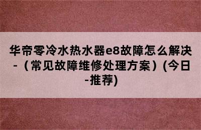 华帝零冷水热水器e8故障怎么解决-（常见故障维修处理方案）(今日-推荐)