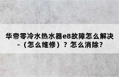 华帝零冷水热水器e8故障怎么解决-（怎么维修）？怎么消除？