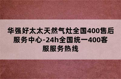 华强好太太天然气灶全国400售后服务中心-24h全国统一400客服服务热线