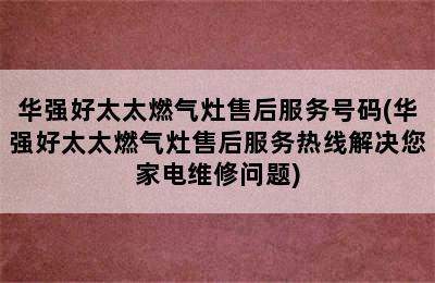 华强好太太燃气灶售后服务号码(华强好太太燃气灶售后服务热线解决您家电维修问题)