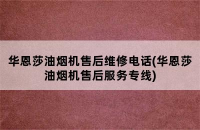 华恩莎油烟机售后维修电话(华恩莎油烟机售后服务专线)