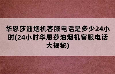 华恩莎油烟机客服电话是多少24小时(24小时华恩莎油烟机客服电话大揭秘)