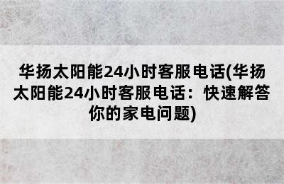 华扬太阳能24小时客服电话(华扬太阳能24小时客服电话：快速解答你的家电问题)