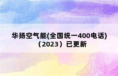 华扬空气能(全国统一400电话)（2023）已更新