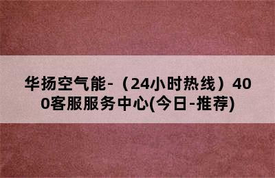 华扬空气能-（24小时热线）400客服服务中心(今日-推荐)