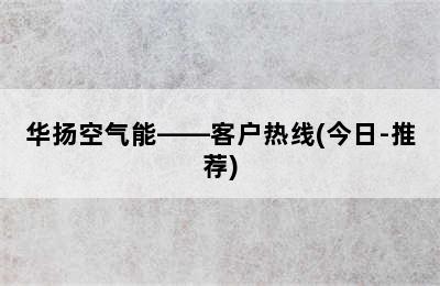 华扬空气能——客户热线(今日-推荐)