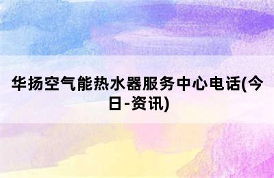 华扬空气能热水器服务中心电话(今日-资讯)