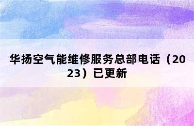 华扬空气能维修服务总部电话（2023）已更新