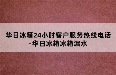 华日冰箱24小时客户服务热线电话-华日冰箱冰箱漏水