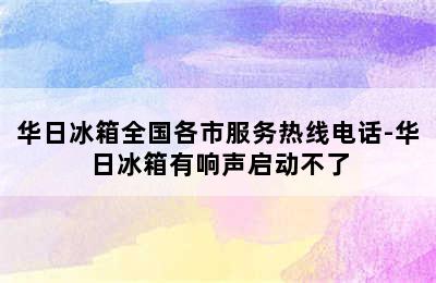 华日冰箱全国各市服务热线电话-华日冰箱有响声启动不了