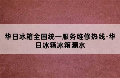 华日冰箱全国统一服务维修热线-华日冰箱冰箱漏水