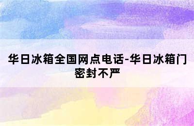 华日冰箱全国网点电话-华日冰箱门密封不严