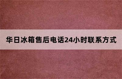 华日冰箱售后电话24小时联系方式